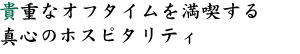 貴重なオフタイムを満喫する真心のホスピタリティ