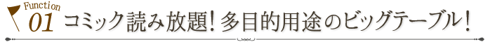 機能1.コミック読み放題！多目的用途のビッグテーブル！