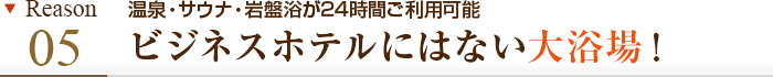 理由その5 温泉・サウナ・岩盤浴が24時間ご利用可能　ビジネスホテルにはない大浴場
